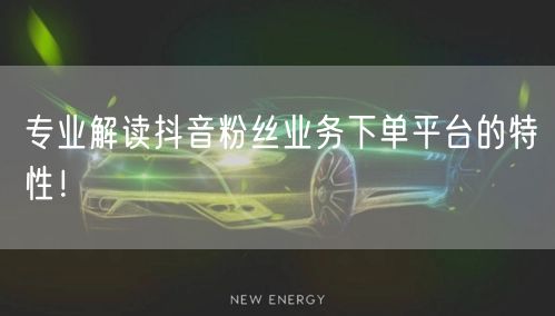 专业解读抖音粉丝业务下单平台的特性！