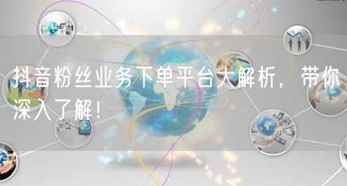 抖音粉丝业务下单平台大解析，带你深入了解！