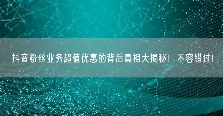 抖音粉丝业务超值优惠的背后真相大揭秘！不容错过!
