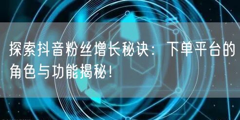探索抖音粉丝增长秘诀：下单平台的角色与功能揭秘！