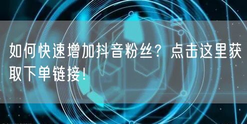 如何快速增加抖音粉丝？点击这里获取下单链接！
