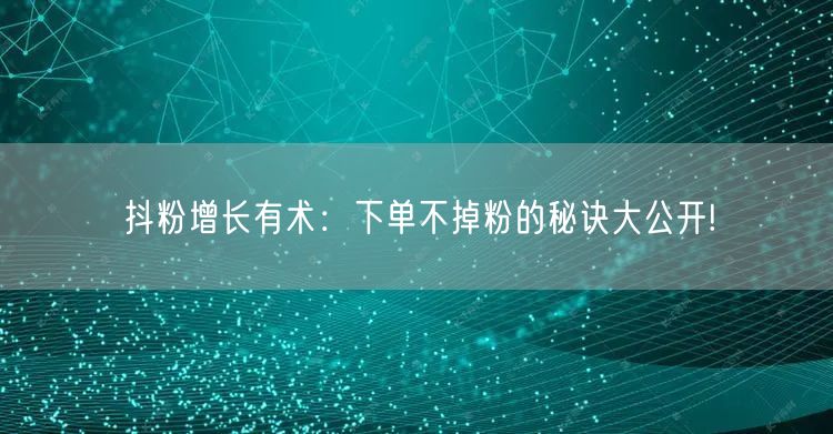 抖粉增长有术：下单不掉粉的秘诀大公开!