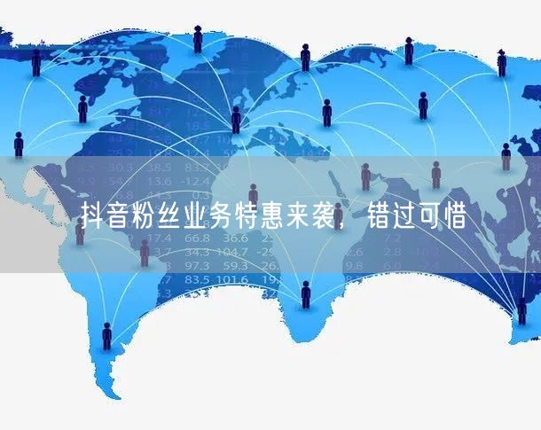 抖音粉丝业务特惠来袭，错过可惜