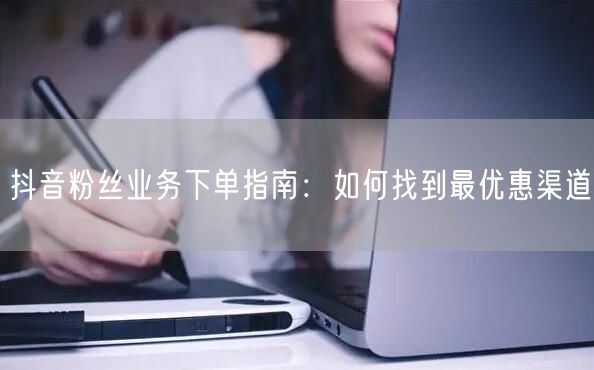 抖音粉丝业务下单指南：如何找到最优惠渠道