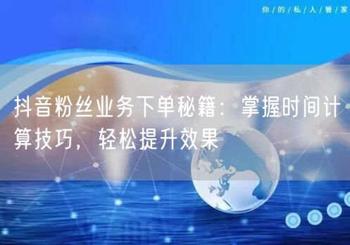抖音粉丝业务下单秘籍：掌握时间计算技巧，轻松提升效果