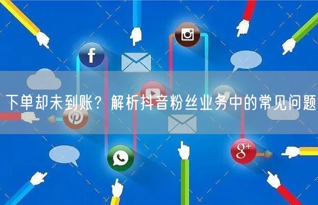 下单却未到账？解析抖音粉丝业务中的常见问