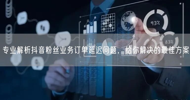 专业解析抖音粉丝业务订单延迟问题，给你解