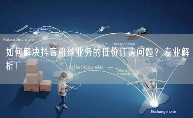如何解决抖音粉丝业务的低价订购问题？专业