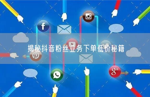 揭秘抖音粉丝业务下单低价秘籍