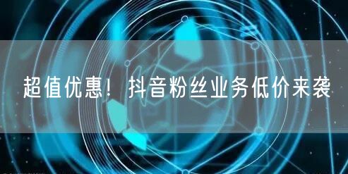超值优惠！抖音粉丝业务低价来袭