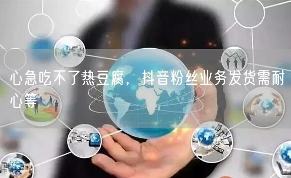 心急吃不了热豆腐，抖音粉丝业务发货需耐心