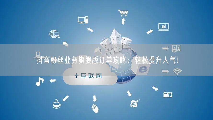 抖音粉丝业务旗舰版订单攻略：轻松提升人气