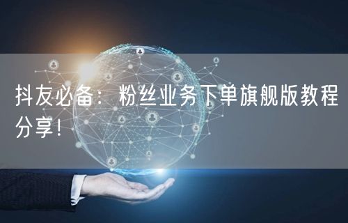 抖友必备：粉丝业务下单旗舰版教程分享！