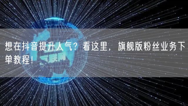 想在抖音提升人气？看这里，旗舰版粉丝业务下单教程！