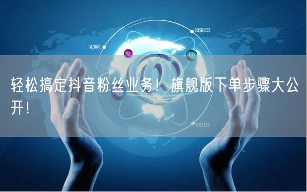 轻松搞定抖音粉丝业务！旗舰版下单步骤大公