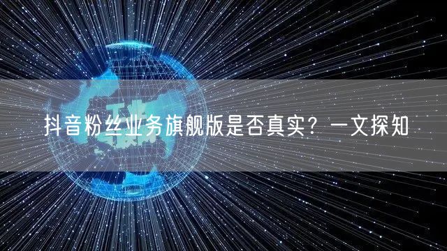 抖音粉丝业务旗舰版是否真实？一文探知