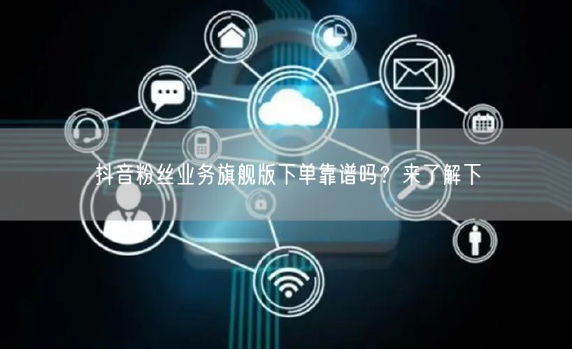 抖音粉丝业务旗舰版下单靠谱吗？来了解下
