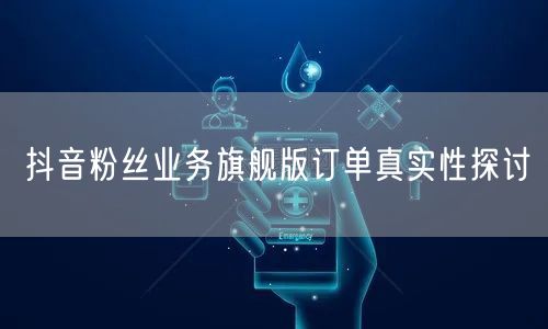 抖音粉丝业务旗舰版订单真实性探讨
