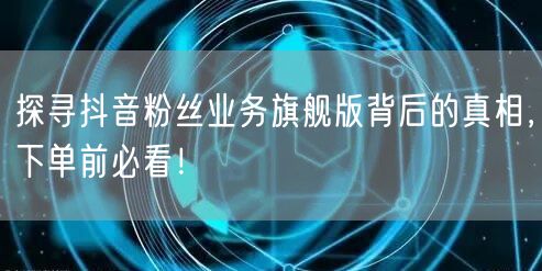 探寻抖音粉丝业务旗舰版背后的真相，下单前