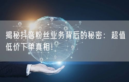 揭秘抖音粉丝业务背后的秘密：超值低价下单