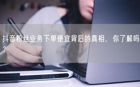 抖音粉丝业务下单便宜背后的真相，你了解吗