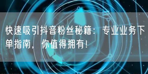 快速吸引抖音粉丝秘籍：专业业务下单指南，