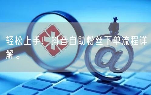 轻松上手！抖音自助粉丝下单流程详解。