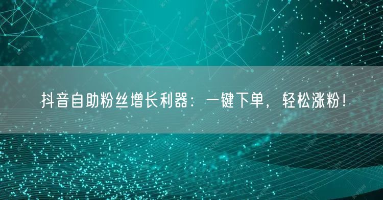抖音自助粉丝增长利器：一键下单，轻松涨粉