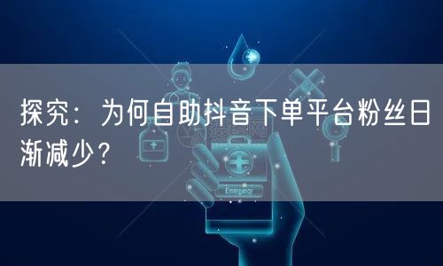 探究：为何自助抖音下单平台粉丝日渐减少？