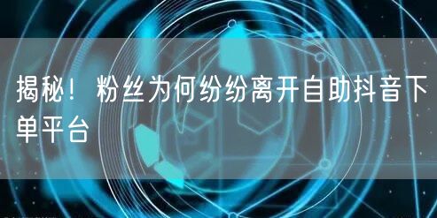 揭秘！粉丝为何纷纷离开自助抖音下单平台