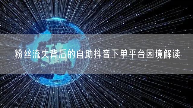 粉丝流失背后的自助抖音下单平台困境解读