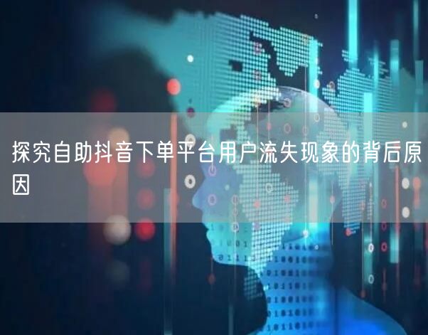 探究自助抖音下单平台用户流失现象的背后原因