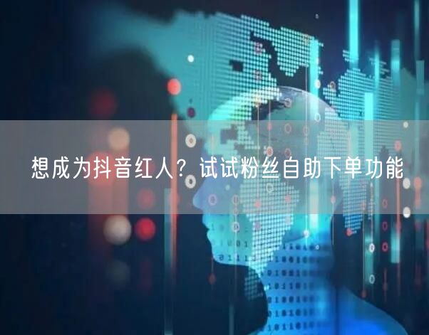 想成为抖音红人？试试粉丝自助下单功能
