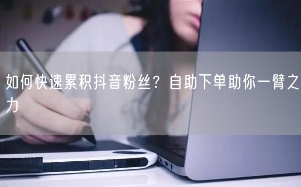 如何快速累积抖音粉丝？自助下单助你一臂之