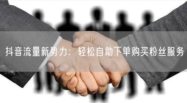 抖音流量新势力：轻松自助下单购买粉丝服务