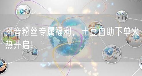 抖音粉丝专属福利，土豆自助下单火热开启！