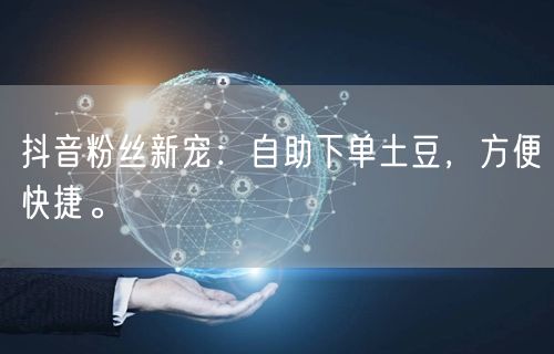 抖音粉丝新宠：自助下单土豆，方便快捷。