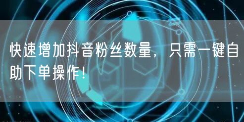 快速增加抖音粉丝数量，只需一键自助下单操