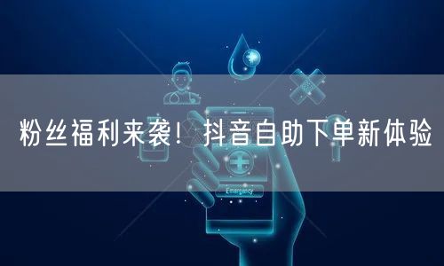 粉丝福利来袭！抖音自助下单新体验