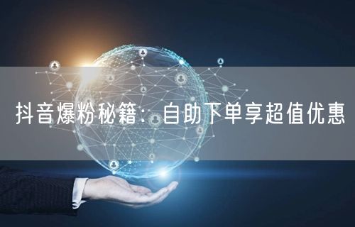 抖音爆粉秘籍：自助下单享超值优惠