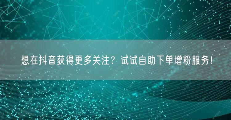 想在抖音获得更多关注？试试自助下单增粉服