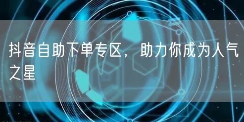 抖音自助下单专区，助力你成为人气之星