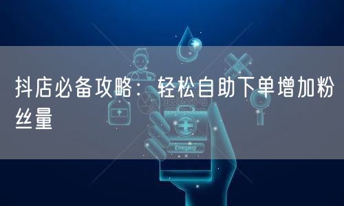 抖店必备攻略:轻松自助下单增加粉丝量