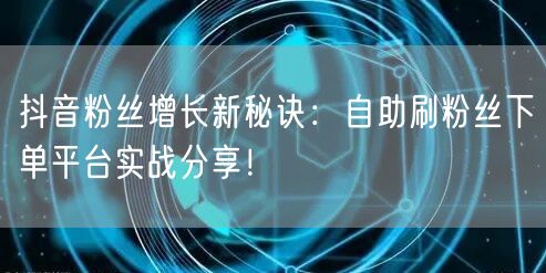 抖音粉丝增长新秘诀：自助刷粉丝下单平台实战分享！