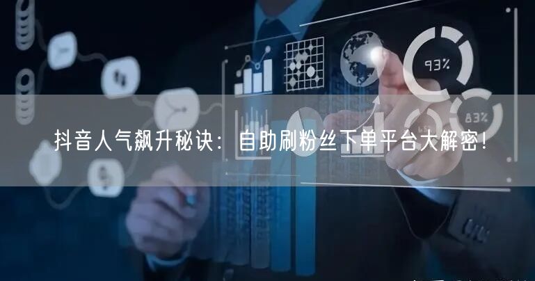 抖音人气飙升秘诀：自助刷粉丝下单平台大解密！