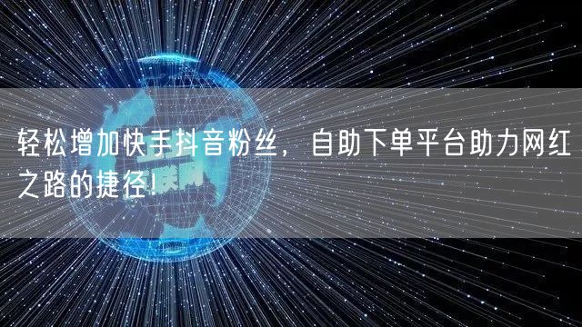 轻松增加快手抖音粉丝，自助下单平台助力网