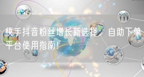 快手抖音粉丝增长新选择：自助下单平台使用