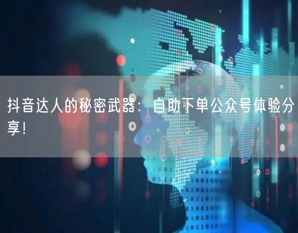 抖音达人的秘密武器：自助下单公众号体验分