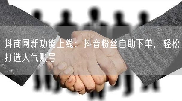 抖商网新功能上线：抖音粉丝自助下单，轻松打造人气账号