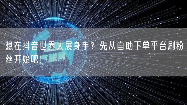 想在抖音世界大展身手？先从自助下单平台刷粉丝开始吧！